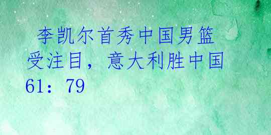  李凯尔首秀中国男篮受注目，意大利胜中国61：79 