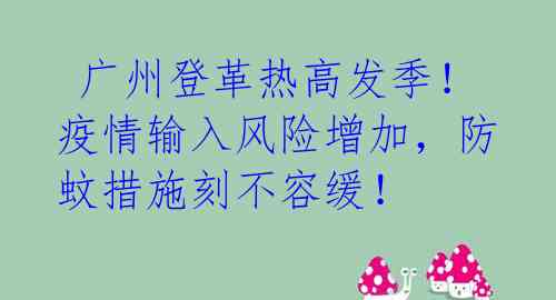 广州登革热高发季!疫情输入风险增加,防蚊措施刻不容缓!