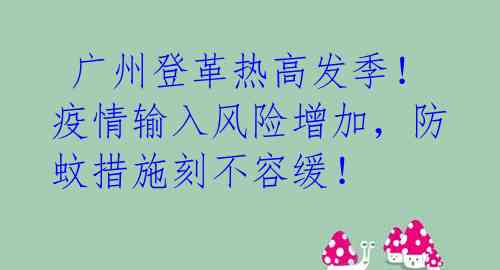  广州登革热高发季！疫情输入风险增加，防蚊措施刻不容缓！ 