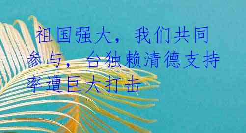  祖国强大，我们共同参与，台独赖清德支持率遭巨大打击 