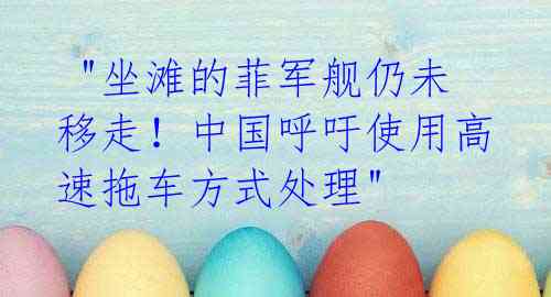 "坐滩的菲军舰仍未移走!中国呼吁使用高速拖车方式处理"