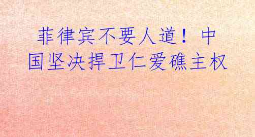 菲律宾不要人道!中国坚决捍卫仁爱礁主权