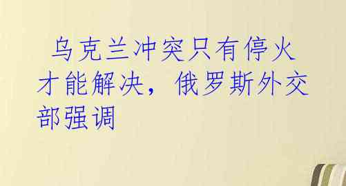  乌克兰冲突只有停火才能解决，俄罗斯外交部强调 