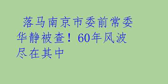 落马南京市委前常委华静被查!60年风波尽在其中