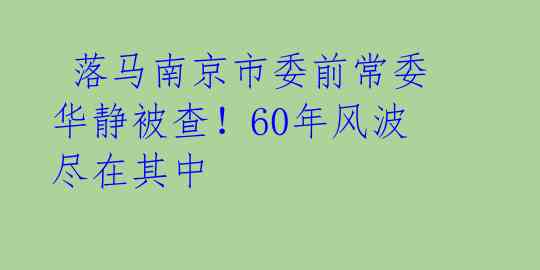  落马南京市委前常委华静被查！60年风波尽在其中 