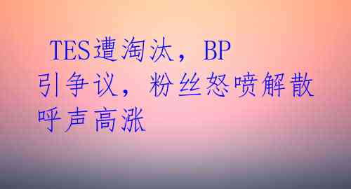 TES遭淘汰,BP引争议,粉丝怒喷解散呼声高涨