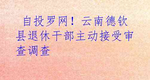  自投罗网！云南德钦县退休干部主动接受审查调查 