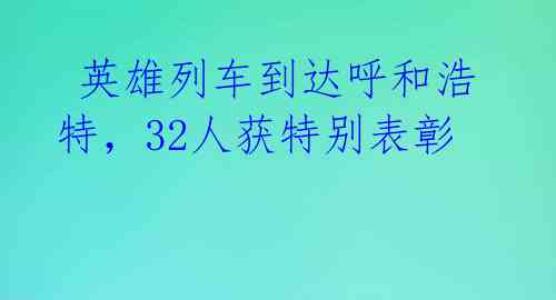 英雄列车到达呼和浩特,32人获特别表彰
