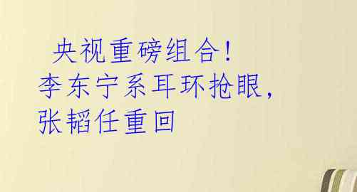  央视重磅组合! 李东宁系耳环抢眼, 张韬任重回 