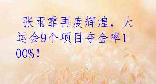  张雨霏再度辉煌，大运会9个项目夺金率100%！ 