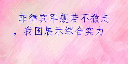  菲律宾军舰若不撤走，我国展示综合实力 