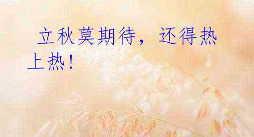 立秋莫期待,还得热上热!