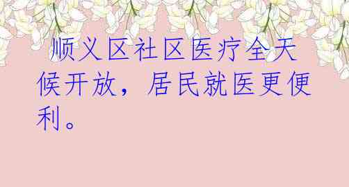  顺义区社区医疗全天候开放，居民就医更便利。 