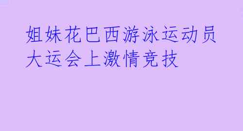 姐妹花巴西游泳运动员大运会上激情竞技