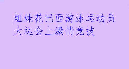 姐妹花巴西游泳运动员大运会上激情竞技 