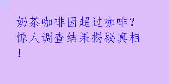 奶茶咖啡因超过咖啡?惊人调查结果揭秘真相!