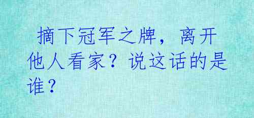 摘下冠军之牌,离开他人看家?说这话的是谁?