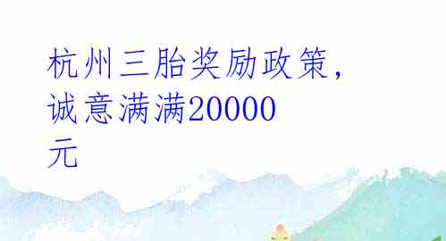  杭州三胎奖励政策, 诚意满满20000元 