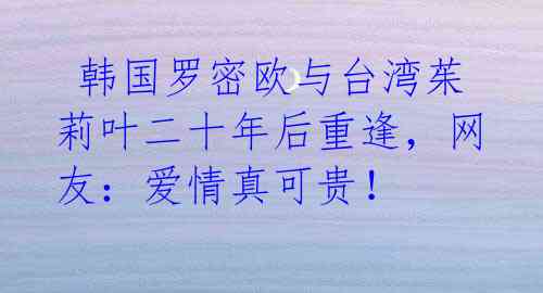韩国罗密欧与台湾茱莉叶二十年后重逢,网友:爱情真可贵!