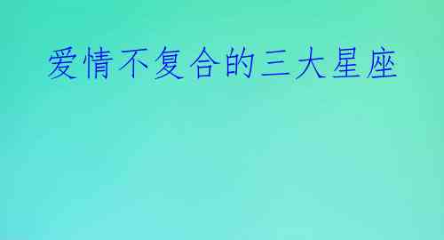 爱情不复合的三大星座