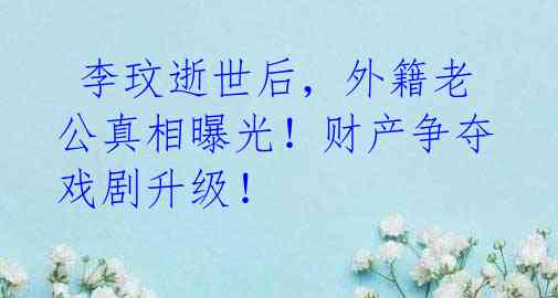 李玟逝世后,外籍老公真相曝光!财产争夺戏剧升级!