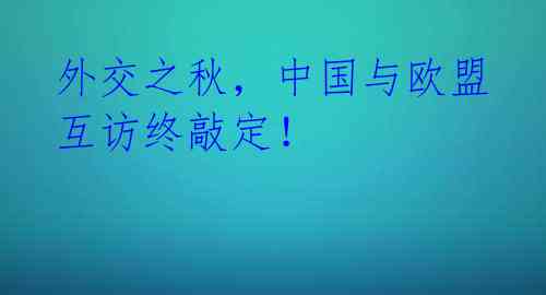 外交之秋，中国与欧盟互访终敲定！ 