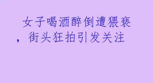 女子喝酒醉倒遭猥亵,街头狂拍引发关注