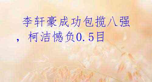 李轩豪成功包揽八强,柯洁憾负0.5目