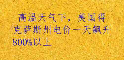  高温天气下，美国得克萨斯州电价一天飙升800%以上 