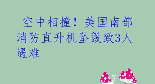 空中相撞!美国南部消防直升机坠毁致3人遇难