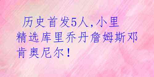  历史首发5人,小里精选库里乔丹詹姆斯邓肯奥尼尔！ 