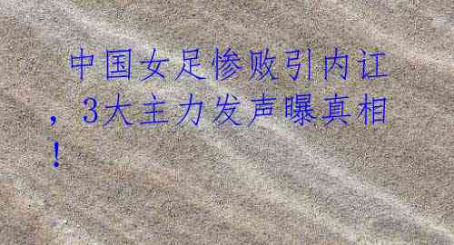 中国女足惨败引内讧,3大主力发声曝真相!