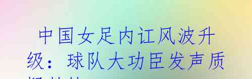 中国女足内讧风波升级:球队大功臣发声质疑教练