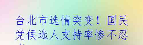 台北市选情突变！国民党候选人支持率惨不忍睹 