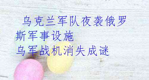 乌克兰军队夜袭俄罗斯军事设施 乌军战机消失成谜