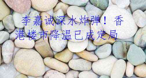李嘉诚深水炸弹!香港楼市降温已成定局