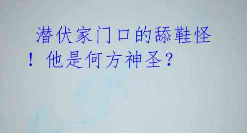 潜伏家门口的舔鞋怪!他是何方神圣?