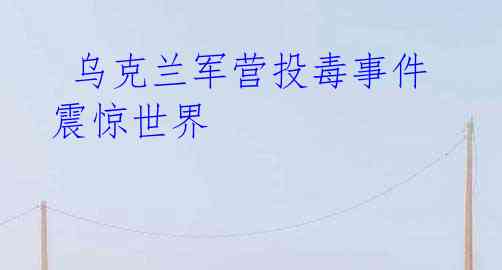 乌克兰军营投毒事件震惊世界