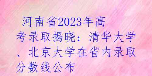 河南省2023年高考录取揭晓:清华大学、北京大学在省内录取分数线公布