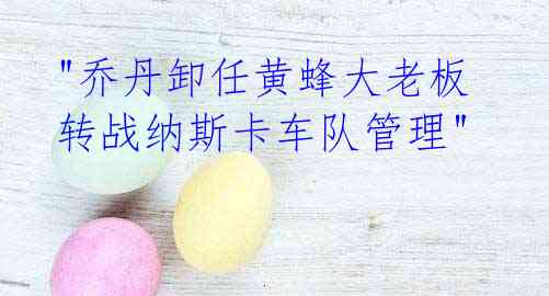 "乔丹卸任黄蜂大老板 转战纳斯卡车队管理"