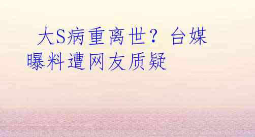 大S病重离世?台媒曝料遭网友质疑