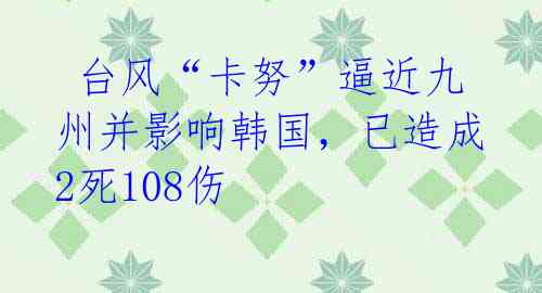  台风“卡努”逼近九州并影响韩国，已造成2死108伤 