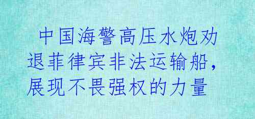 中国海警高压水炮劝退菲律宾非法运输船,展现不畏强权的力量