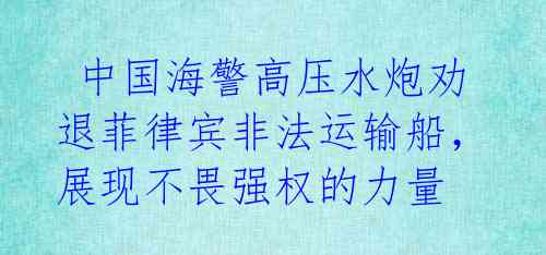  中国海警高压水炮劝退菲律宾非法运输船，展现不畏强权的力量 