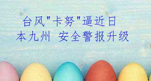 台风"卡努"逼近日本九州 安全警报升级