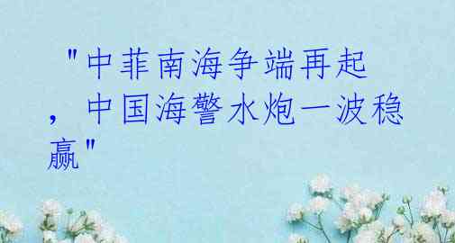  "中菲南海争端再起，中国海警水炮一波稳赢"