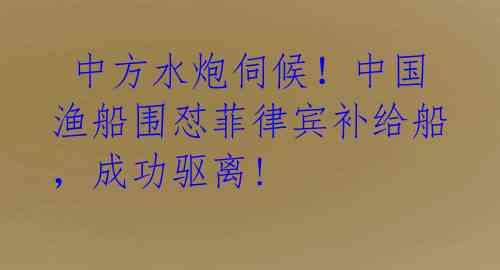  中方水炮伺候！中国渔船围怼菲律宾补给船，成功驱离!
