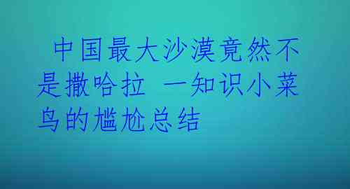  中国最大沙漠竟然不是撒哈拉 一知识小菜鸟的尴尬总结 