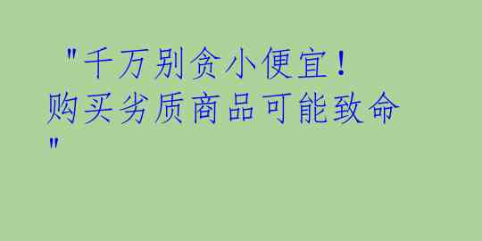  "千万别贪小便宜！购买劣质商品可能致命" 