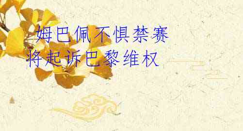  姆巴佩不惧禁赛 将起诉巴黎维权